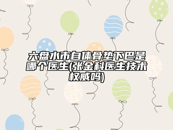 六盤(pán)水市自體骨墊下巴是哪個(gè)醫(yī)生(張金科醫(yī)生技術(shù)權(quán)威嗎)