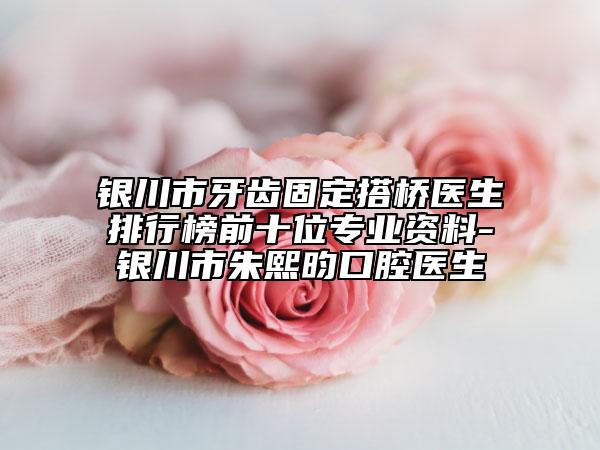 銀川市牙齒固定搭橋醫(yī)生排行榜前十位專業(yè)資料-銀川市朱熙昀口腔醫(yī)生