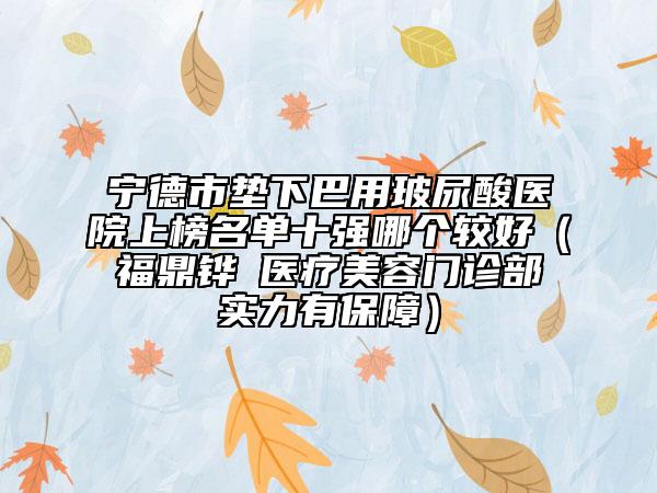 寧德市墊下巴用玻尿酸醫(yī)院上榜名單十強哪個較好（福鼎鏵媄醫(yī)療美容門診部實力有保障）