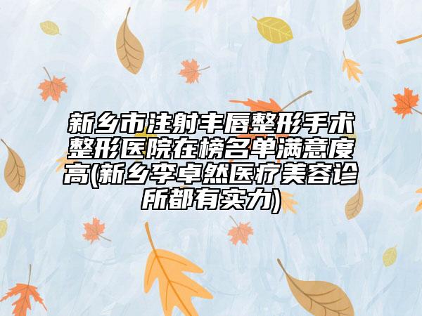 新鄉(xiāng)市注射豐唇整形手術(shù)整形醫(yī)院在榜名單滿意度高(新鄉(xiāng)李卓然醫(yī)療美容診所都有實(shí)力)