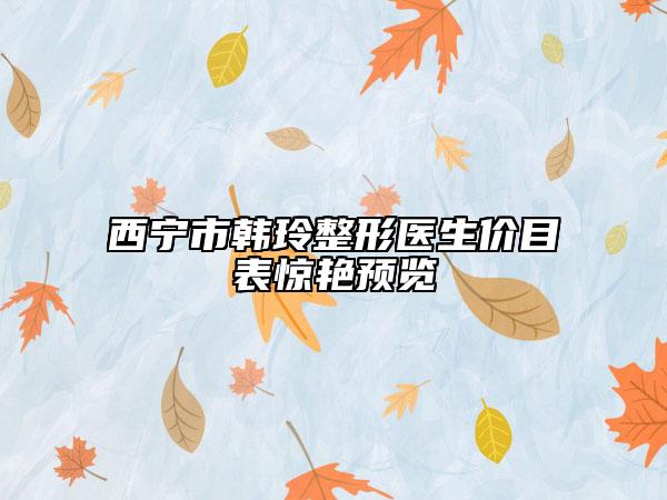西寧市韓玲整形醫(yī)生價目表驚艷預覽