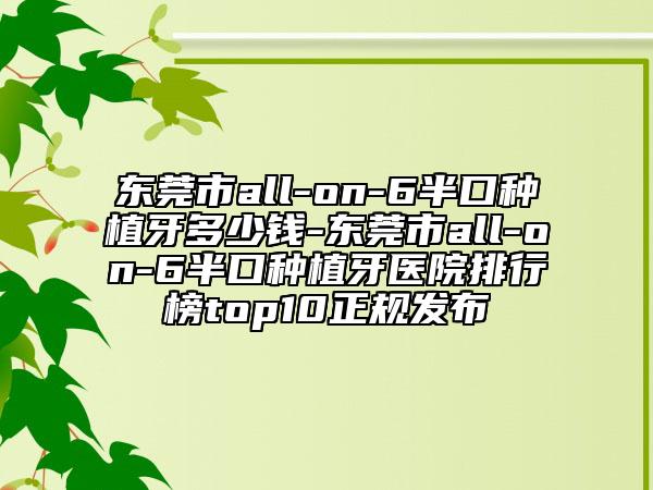 東莞市all-on-6半口種植牙多少錢-東莞市all-on-6半口種植牙醫(yī)院排行榜top10正規(guī)發(fā)布