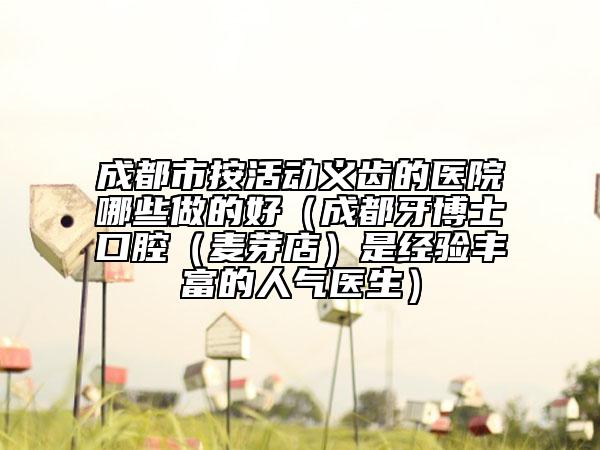 成都市按活動(dòng)義齒的醫(yī)院哪些做的好（成都牙博士口腔（麥芽店）是經(jīng)驗(yàn)豐富的人氣醫(yī)生）