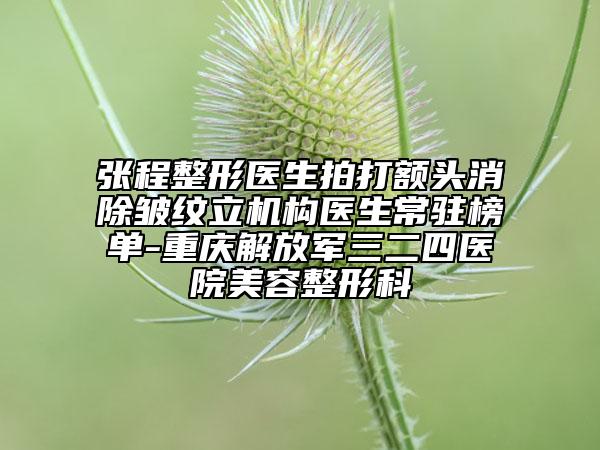 張程整形醫(yī)生拍打額頭消除皺紋立機(jī)構(gòu)醫(yī)生常駐榜單-重慶解放軍三二四醫(yī)院美容整形科