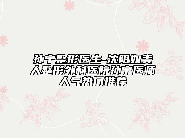 孫寧整形醫(yī)生-沈陽如美人整形外科醫(yī)院孫寧醫(yī)師人氣熱門推薦