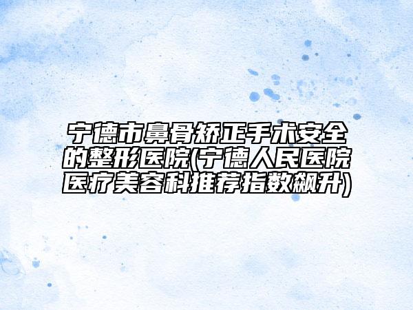 寧德市鼻骨矯正手術(shù)安全的整形醫(yī)院(寧德人民醫(yī)院醫(yī)療美容科推薦指數(shù)飆升)
