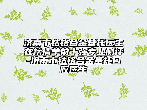 濟南市鈷鉻合金基托醫(yī)生在榜清單前十強專業(yè)測評-濟南市鈷鉻合金基托口腔醫(yī)生