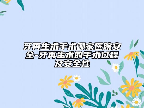 牙再生術(shù)手術(shù)哪家醫(yī)院安全-牙再生術(shù)的手術(shù)過程及安全性