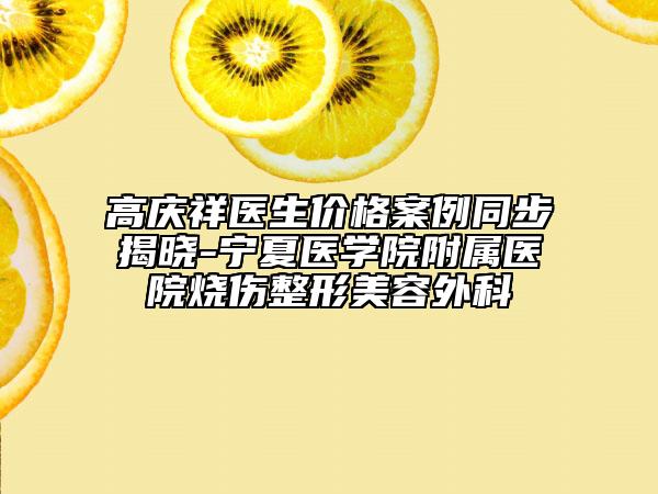 高慶祥醫(yī)生價(jià)格案例同步揭曉-寧夏醫(yī)學(xué)院附屬醫(yī)院燒傷整形美容外科