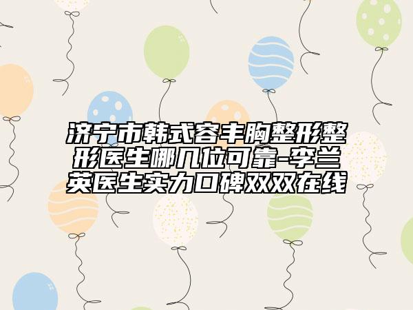 濟寧市韓式容豐胸整形整形醫(yī)生哪幾位可靠-李蘭英醫(yī)生實力口碑雙雙在線