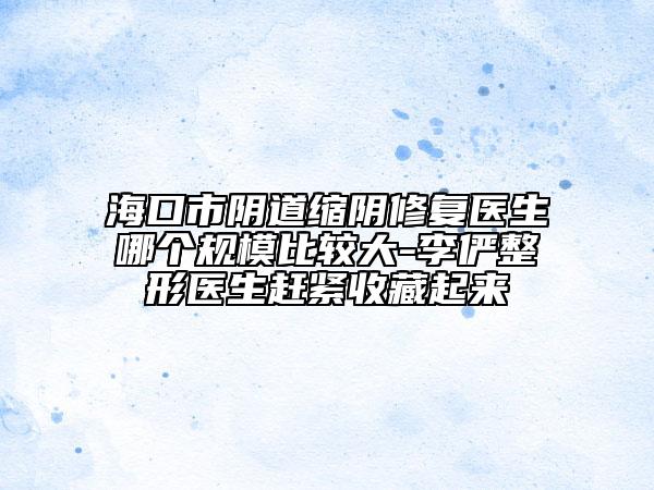 ?？谑嘘幍揽s陰修復(fù)醫(yī)生哪個規(guī)模比較大-李儼整形醫(yī)生趕緊收藏起來
