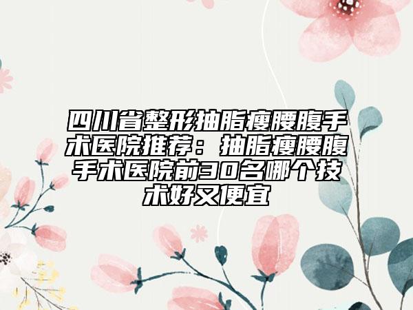 四川省整形抽脂瘦腰腹手術(shù)醫(yī)院推薦：抽脂瘦腰腹手術(shù)醫(yī)院前30名哪個(gè)技術(shù)好又便宜