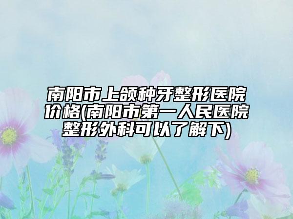 南陽市上頜種牙整形醫(yī)院價(jià)格(南陽市第一人民醫(yī)院整形外科可以了解下)