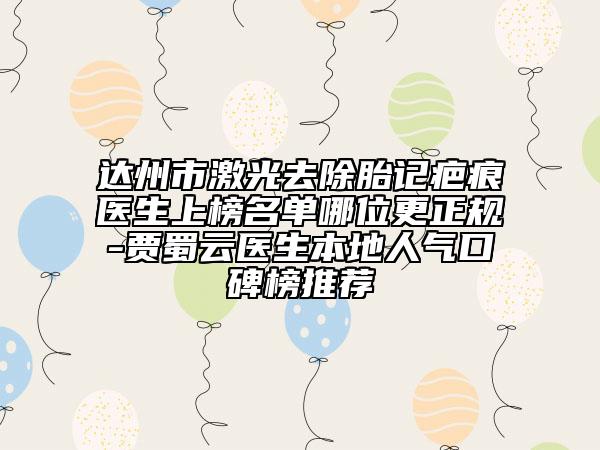 達(dá)州市激光去除胎記疤痕醫(yī)生上榜名單哪位更正規(guī)-賈蜀云醫(yī)生本地人氣口碑榜推薦