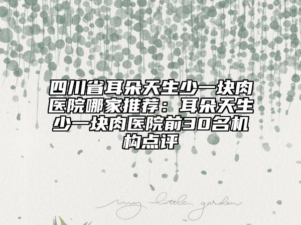 四川省耳朵天生少一塊肉醫(yī)院哪家推薦：耳朵天生少一塊肉醫(yī)院前30名機(jī)構(gòu)點(diǎn)評(píng)
