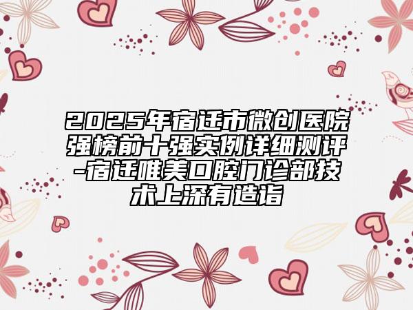 2025年宿遷市微創(chuàng)醫(yī)院強榜前十強實例詳細測評-宿遷唯美口腔門診部技術(shù)上深有造詣