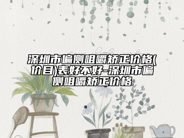 深圳市偏側(cè)咀嚼矯正價格(價目)表好不好-深圳市偏側(cè)咀嚼矯正價格