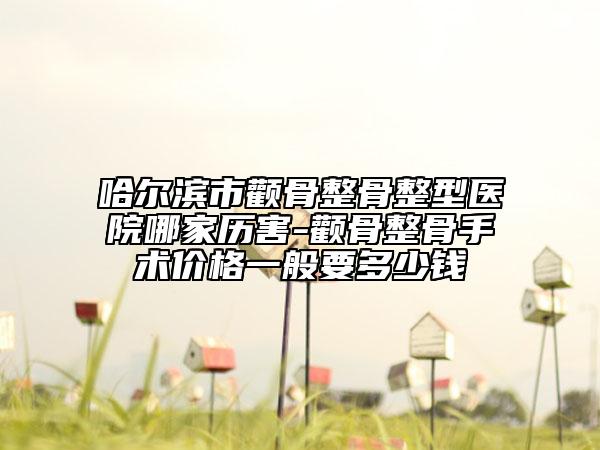哈爾濱市顴骨整骨整型醫(yī)院哪家歷害-顴骨整骨手術價格一般要多少錢