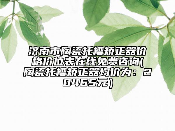 濟(jì)南市陶瓷托槽矯正器價(jià)格價(jià)位表在線免費(fèi)咨詢(陶瓷托槽矯正器均價(jià)為：20465元）