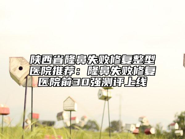 陜西省隆鼻失敗修復(fù)整型醫(yī)院推薦：隆鼻失敗修復(fù)醫(yī)院前30強測評上線