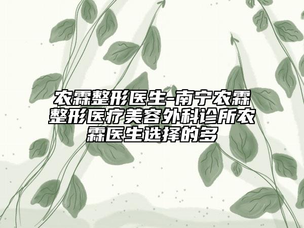 農(nóng)霖整形醫(yī)生-南寧農(nóng)霖整形醫(yī)療美容外科診所農(nóng)霖醫(yī)生選擇的多