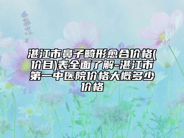 湛江市鼻子畸形愈合價格(價目)表全面了解-湛江市第一中醫(yī)院價格大概多少價格
