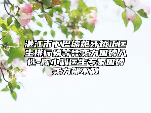 湛江市下巴縮齙牙矯正醫(yī)生排行榜等憑實(shí)力口碑入選-陳小利醫(yī)生專家口碑實(shí)力都不賴