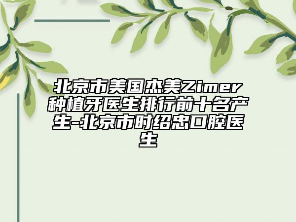 北京市美國(guó)杰美Zimer種植牙醫(yī)生排行前十名產(chǎn)生-北京市時(shí)紹忠口腔醫(yī)生
