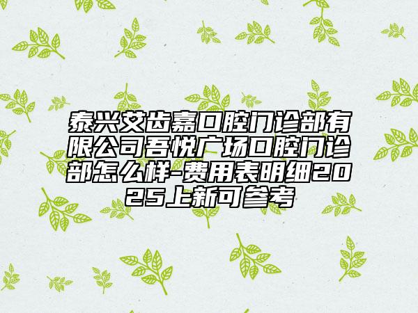 泰興艾齒嘉口腔門診部有限公司吾悅廣場口腔門診部怎么樣-費(fèi)用表明細(xì)2025上新可參考