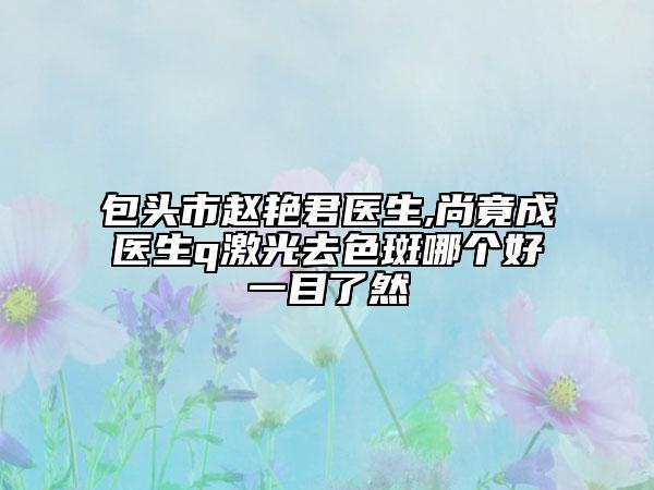 包頭市趙艷君醫(yī)生,尚竟成醫(yī)生q激光去色斑哪個好一目了然