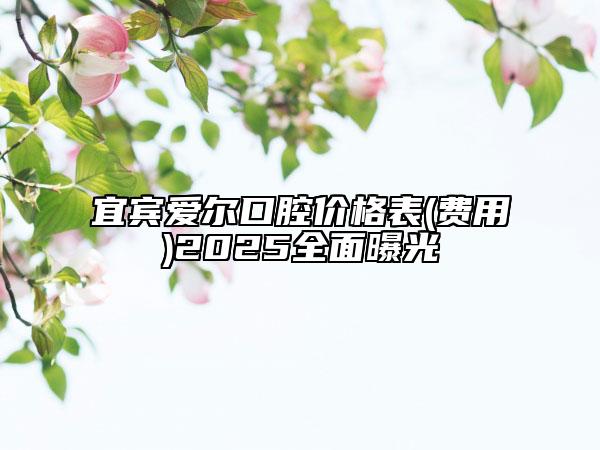 宜賓愛爾口腔價格表(費用)2025全面曝光