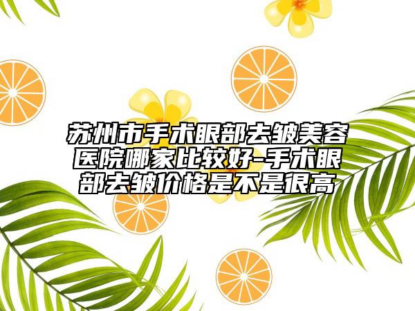 蘇州市手術(shù)眼部去皺美容醫(yī)院哪家比較好-手術(shù)眼部去皺價格是不是很高