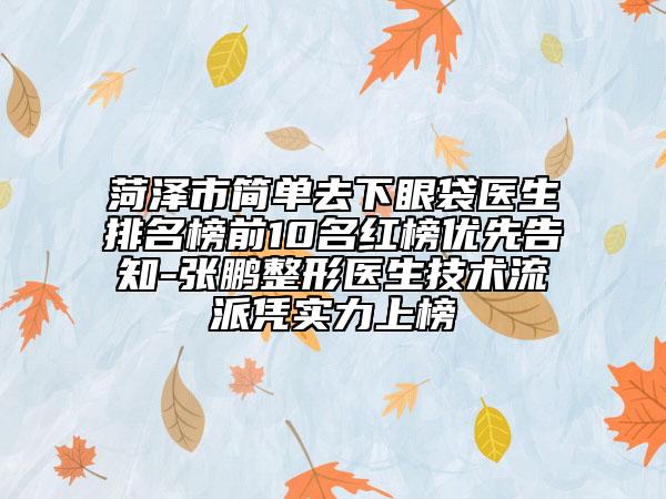 菏澤市簡單去下眼袋醫(yī)生排名榜前10名紅榜優(yōu)先告知-張鵬整形醫(yī)生技術流派憑實力上榜