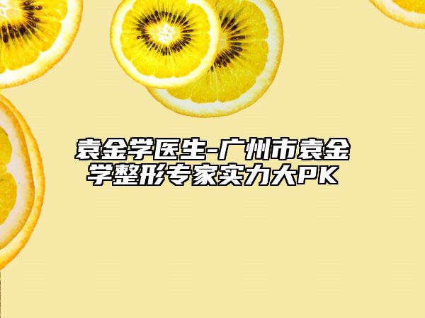 袁金學(xué)醫(yī)生-廣州市袁金學(xué)整形專家實(shí)力大PK