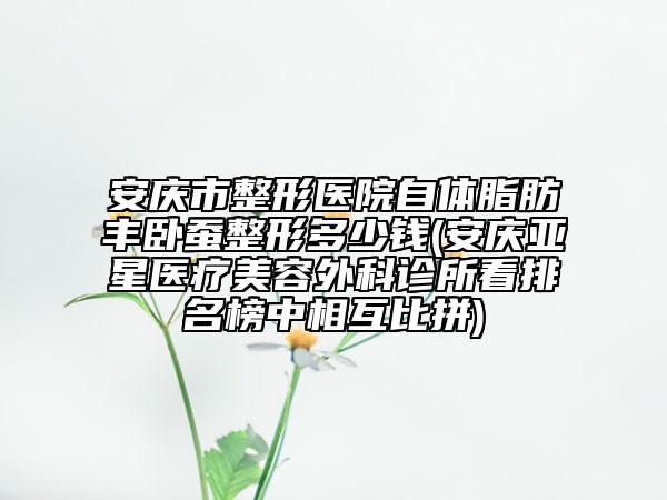 安慶市整形醫(yī)院自體脂肪豐臥蠶整形多少錢(安慶亞星醫(yī)療美容外科診所看排名榜中相互比拼)