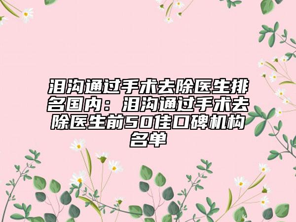 淚溝通過手術(shù)去除醫(yī)生排名國內(nèi)：淚溝通過手術(shù)去除醫(yī)生前50佳口碑機構(gòu)名單