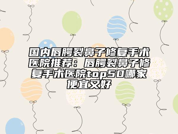 國內唇腭裂鼻子修復手術醫(yī)院推薦：唇腭裂鼻子修復手術醫(yī)院top50哪家便宜又好