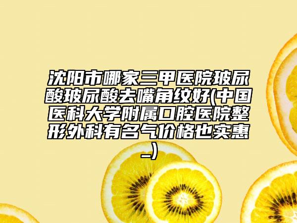 沈陽市哪家三甲醫(yī)院玻尿酸玻尿酸去嘴角紋好(中國醫(yī)科大學(xué)附屬口腔醫(yī)院整形外科有名氣價格也實惠_)