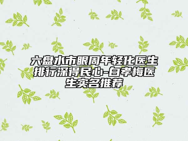 六盤水市眼周年輕化醫(yī)生排行深得民心-白孝梅醫(yī)生實名推薦