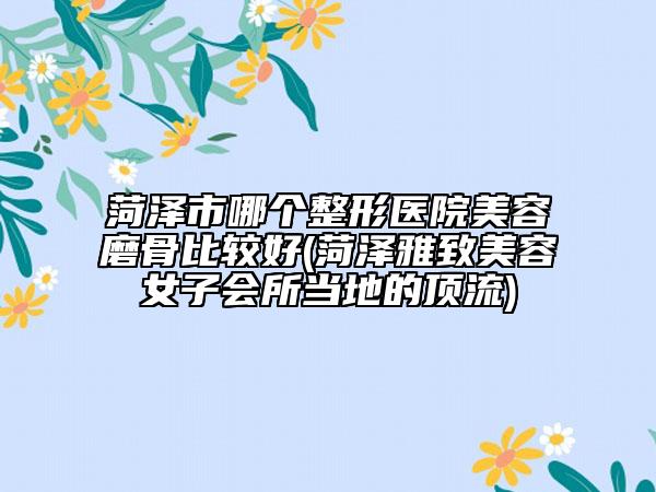 菏澤市哪個(gè)整形醫(yī)院美容磨骨比較好(菏澤雅致美容女子會(huì)所當(dāng)?shù)氐捻斄?