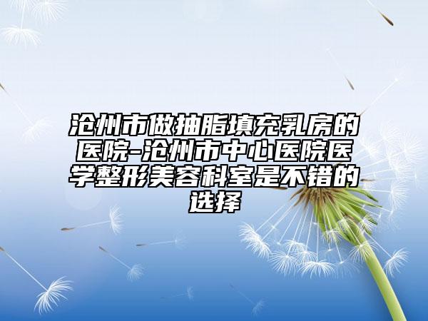 滄州市做抽脂填充乳房的醫(yī)院-滄州市中心醫(yī)院醫(yī)學(xué)整形美容科室是不錯(cuò)的選擇