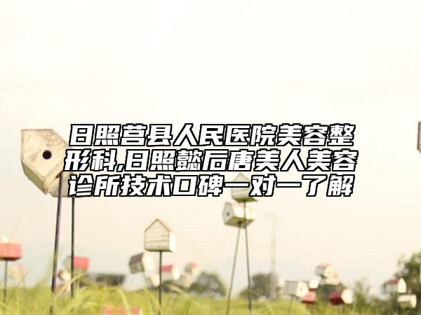 日照莒縣人民醫(yī)院美容整形科,日照懿后唐美人美容診所技術(shù)口碑一對一了解