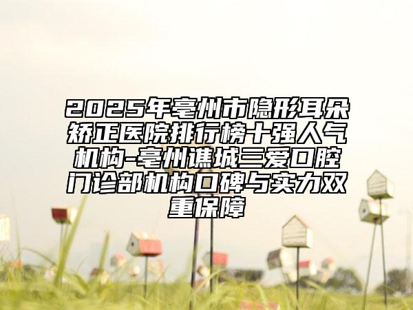 2025年亳州市隱形耳朵矯正醫(yī)院排行榜十強(qiáng)人氣機(jī)構(gòu)-亳州譙城三愛口腔門診部機(jī)構(gòu)口碑與實力雙重保障