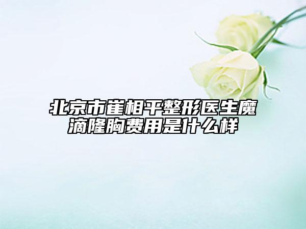 北京市崔相平整形醫(yī)生魔滴隆胸費(fèi)用是什么樣