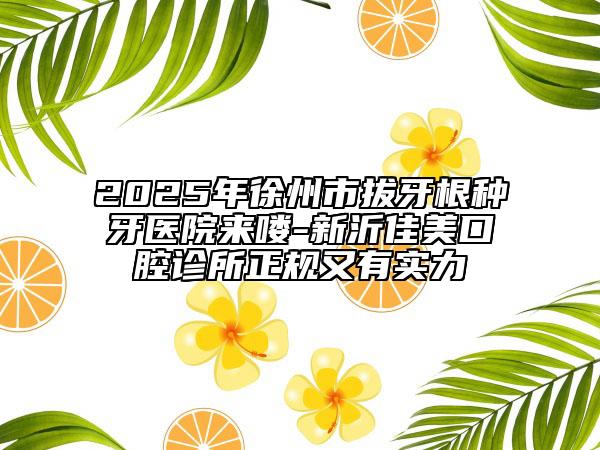 2025年徐州市拔牙根種牙醫(yī)院來嘍-新沂佳美口腔診所正規(guī)又有實力
