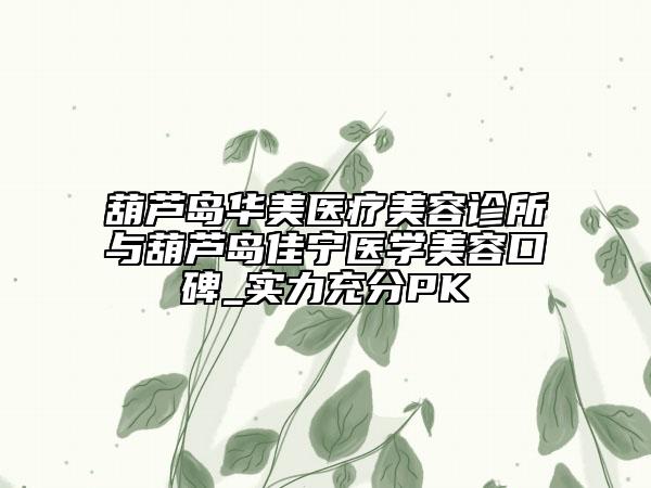 葫蘆島華美醫(yī)療美容診所與葫蘆島佳寧醫(yī)學(xué)美容口碑_實(shí)力充分PK