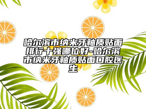 哈爾濱市納米牙釉質(zhì)貼面排行十強哪位好-哈爾濱市納米牙釉質(zhì)貼面口腔醫(yī)生