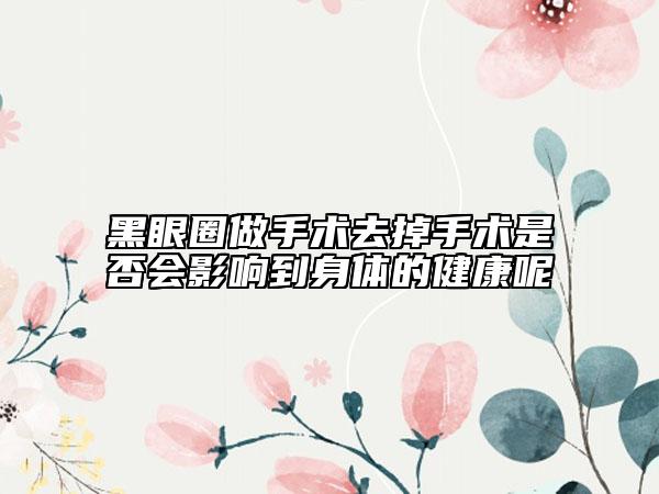 黑眼圈做手術(shù)去掉手術(shù)是否會(huì)影響到身體的健康呢