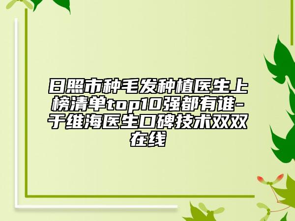 日照市種毛發(fā)種植醫(yī)生上榜清單top10強都有誰-于維海醫(yī)生口碑技術雙雙在線