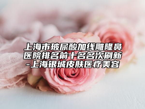 上海市玻尿酸加線雕隆鼻醫(yī)院排名前十名名次刷新-上海銀城皮膚醫(yī)療美容